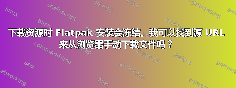 下载资源时 Flatpak 安装会冻结。我可以找到源 URL 来从浏览器手动下载文件吗？