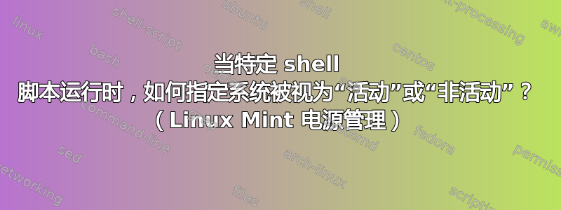 当特定 shell 脚本运行时，如何指定系统被视为“活动”或“非活动”？ （Linux Mint 电源管理）