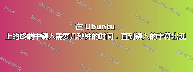 在 Ubuntu 上的终端中键入需要几秒钟的时间，直到键入的字符出现