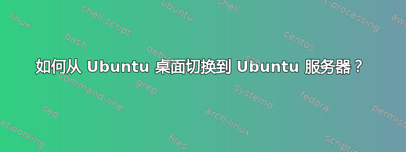 如何从 Ubuntu 桌面切换到 Ubuntu 服务器？