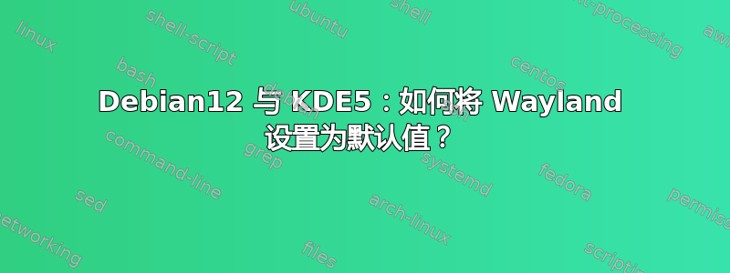 Debian12 与 KDE5：如何将 Wayland 设置为默认值？