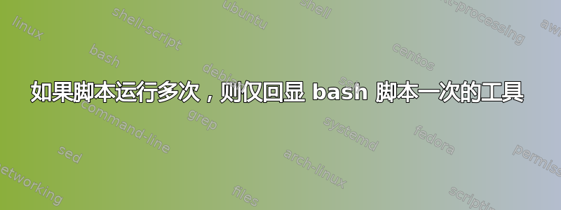 如果脚本运行多次，则仅回显 bash 脚本一次的工具