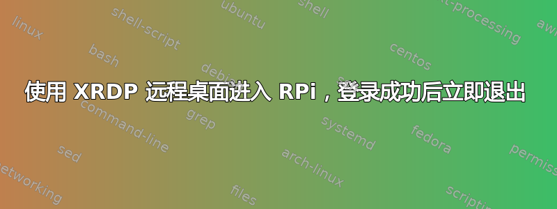 使用 XRDP 远程桌面进入 RPi，登录成功后立即退出