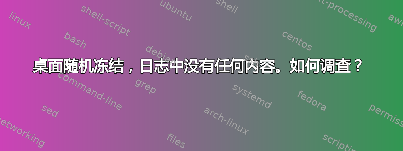 桌面随机冻结，日志中没有任何内容。如何调查？