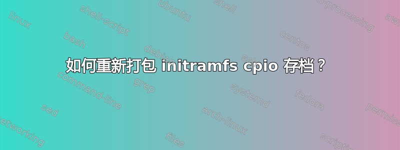 如何重新打包 initramfs cpio 存档？