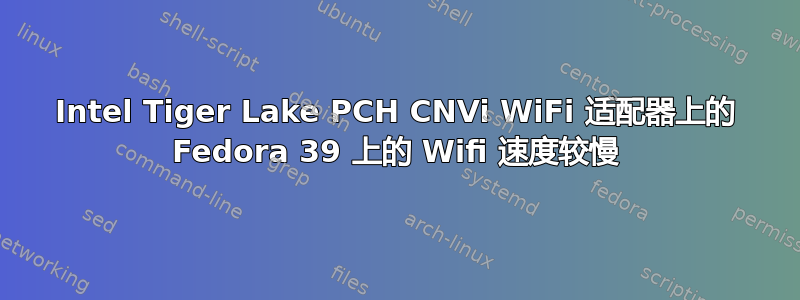 Intel Tiger Lake PCH CNVi WiFi 适配器上的 Fedora 39 上的 Wifi 速度较慢