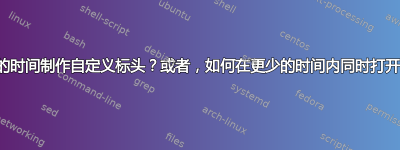 如何用更少的时间制作自定义标头？或者，如何在更少的时间内同时打开两个文件？