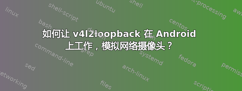 如何让 v4l2loopback 在 Android 上工作，模拟网络摄像头？