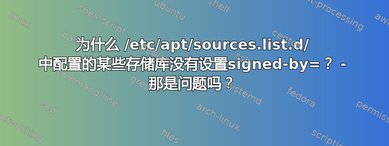 为什么 /etc/apt/sources.list.d/ 中配置的某些存储库没有设置signed-by=？ - 那是问题吗？