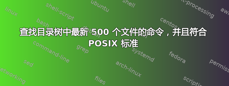 查找目录树中最新 500 个文件的命令，并且符合 POSIX 标准