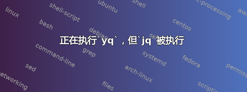 正在执行`yq`，但`jq`被执行