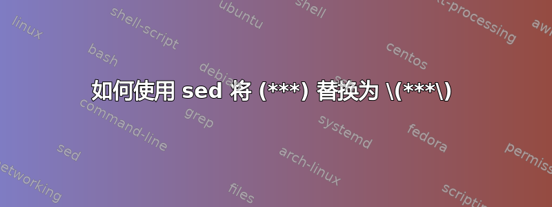 如何使用 sed 将 (***) 替换为 \(***\)