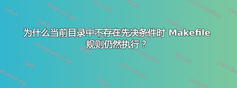 为什么当前目录中不存在先决条件时 Makefile 规则仍然执行？