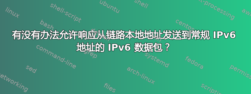 有没有办法允许响应从链路本地地址发送到常规 IPv6 地址的 IPv6 数据包？