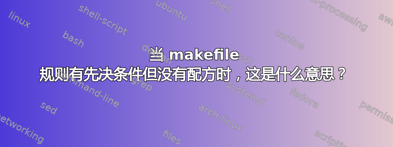 当 makefile 规则有先决条件但没有配方时，这是什么意思？