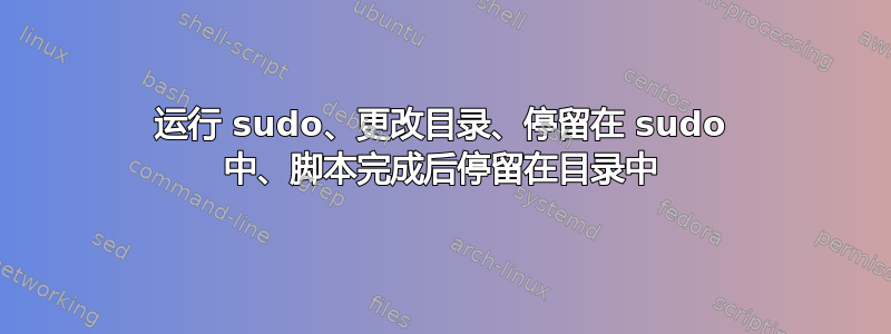 运行 sudo、更改目录、停留在 sudo 中、脚本完成后停留在目录中