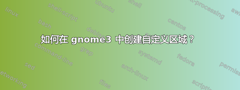 如何在 gnome3 中创建自定义区域？