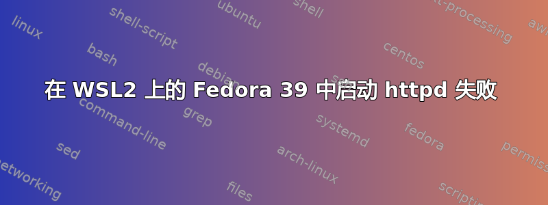 在 WSL2 上的 Fedora 39 中启动 httpd 失败