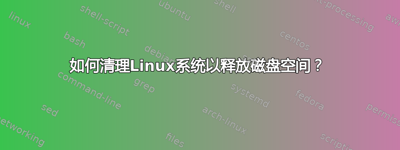 如何清理Linux系统以释放磁盘空间？