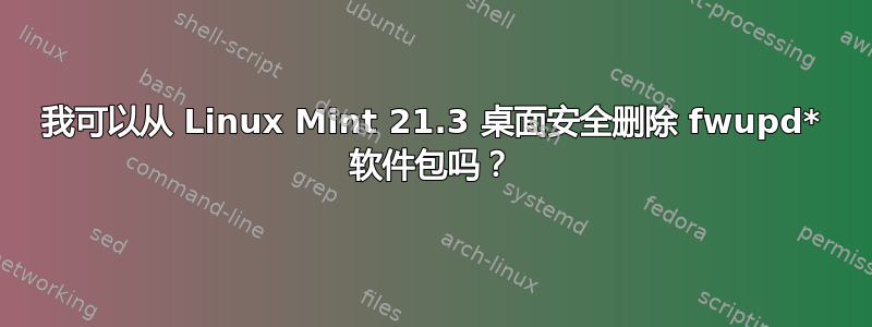 我可以从 Linux Mint 21.3 桌面安全删除 fwupd* 软件包吗？