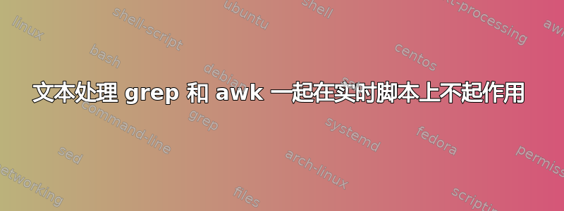 文本处理 grep 和 awk 一起在实时脚本上不起作用