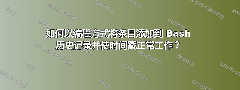 如何以编程方式将条目添加到 Bash 历史记录并使时间戳正常工作？