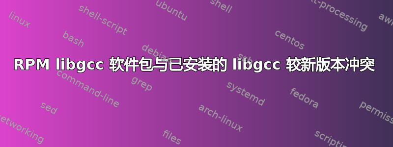 RPM libgcc 软件包与已安装的 libgcc 较新版本冲突