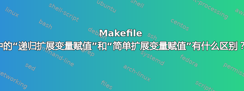 Makefile 中的“递归扩展变量赋值”和“简单扩展变量赋值”有什么区别？