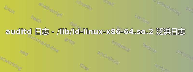 auditd 日志 - /lib/ld-linux-x86-64.so.2 泛洪日志