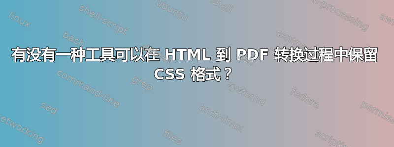 有没有一种工具可以在 HTML 到 PDF 转换过程中保留 CSS 格式？