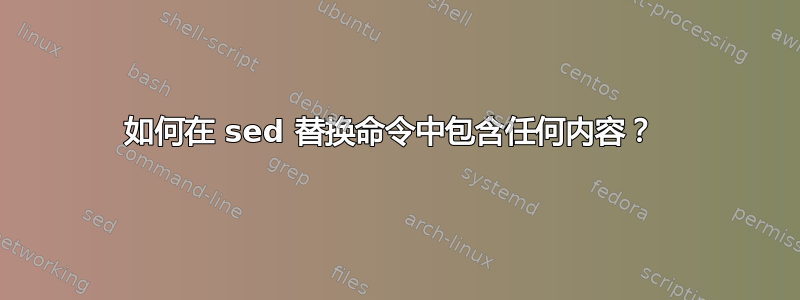 如何在 sed 替换命令中包含任何内容？ 