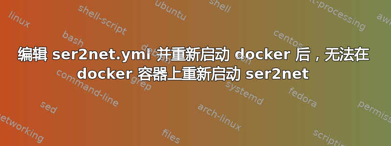 编辑 ser2net.yml 并重新启动 docker 后，无法在 docker 容器上重新启动 ser2net