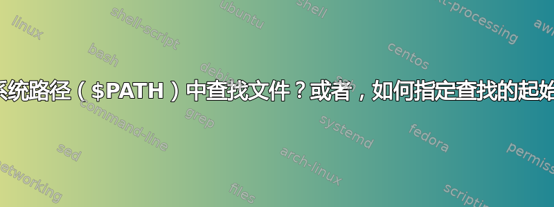 如何使用查找工具在系统路径（$PATH）中查找文件？或者，如何指定查找的起始点目录作为表达式？