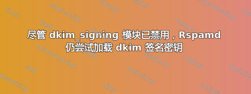 尽管 dkim_signing 模块已禁用，Rspamd 仍尝试加载 dkim 签名密钥