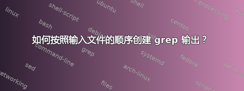 如何按照输入文件的顺序创建 grep 输出？