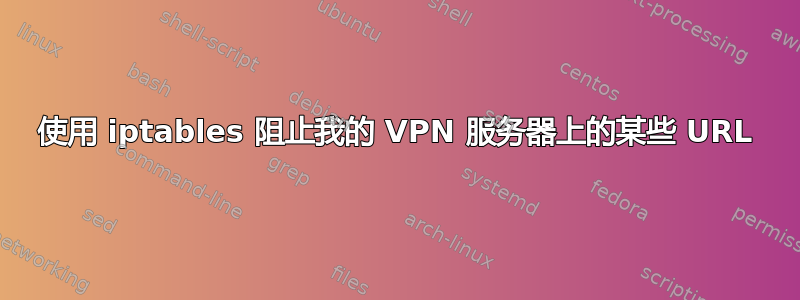 使用 iptables 阻止我的 VPN 服务器上的某些 URL