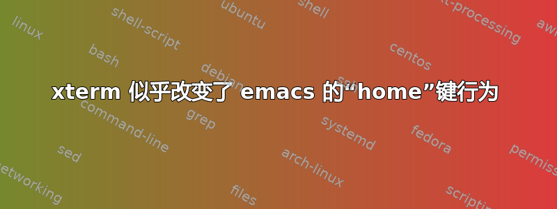 xterm 似乎改变了 emacs 的“home”键行为