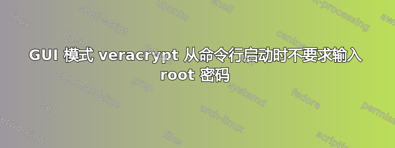 GUI 模式 veracrypt 从命令行启动时不要求输入 root 密码