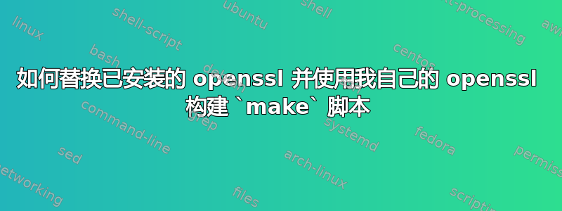 如何替换已安装的 openssl 并使用我自己的 openssl 构建 `make` 脚本