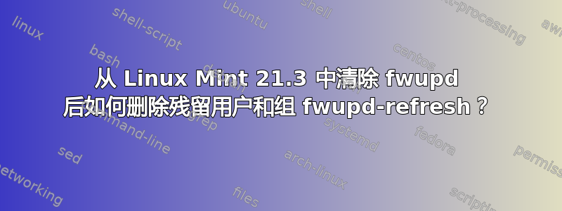 从 Linux Mint 21.3 中清除 fwupd 后如何删除残留用户和组 fwupd-refresh？