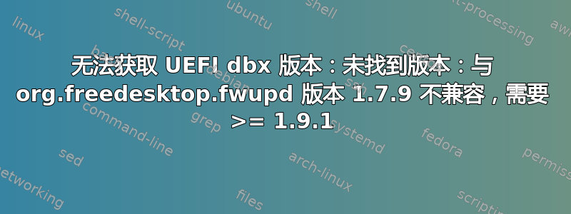 无法获取 UEFI dbx 版本：未找到版本：与 org.freedesktop.fwupd 版本 1.7.9 不兼容，需要 >= 1.9.1