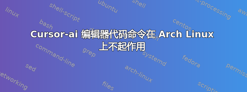 Cursor-ai 编辑器代码命令在 Arch Linux 上不起作用