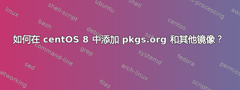 如何在 centOS 8 中添加 pkgs.org 和其他镜像？