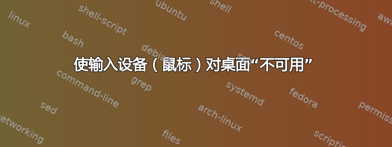 使输入设备（鼠标）对桌面“不可用”