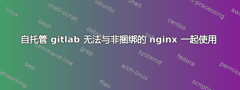 自托管 gitlab 无法与非捆绑的 nginx 一起使用