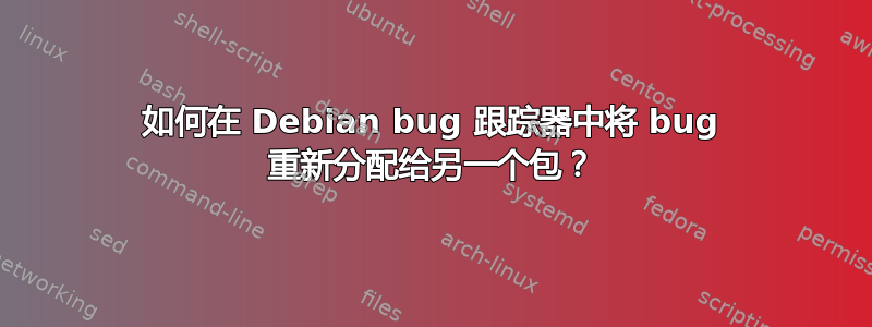 如何在 Debian bug 跟踪器中将 bug 重新分配给另一个包？