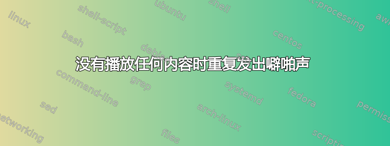 没有播放任何内容时重复发出噼啪声