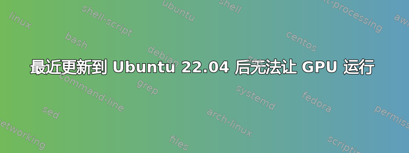 最近更新到 Ubuntu 22.04 后无法让 GPU 运行