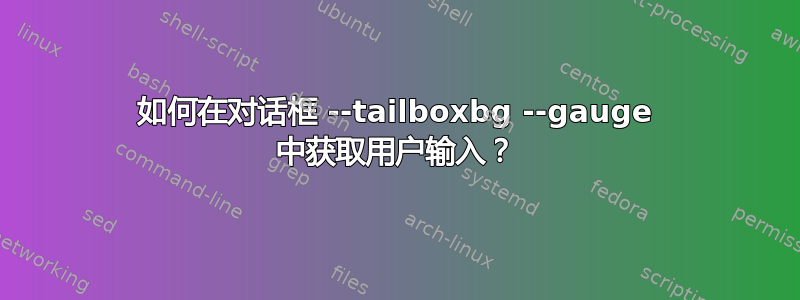 如何在对话框 --tailboxbg --gauge 中获取用户输入？