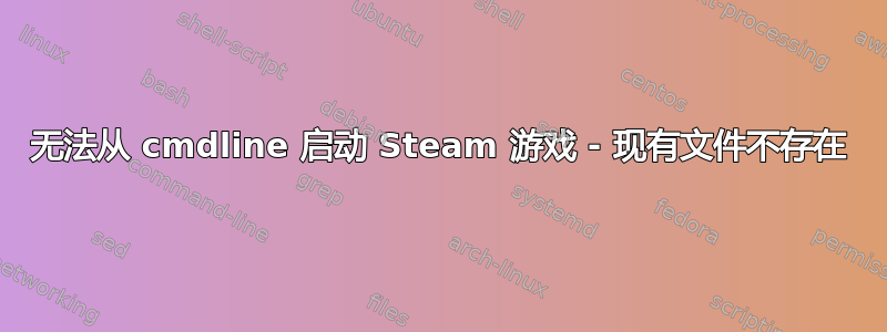 无法从 cmdline 启动 Steam 游戏 - 现有文件不存在